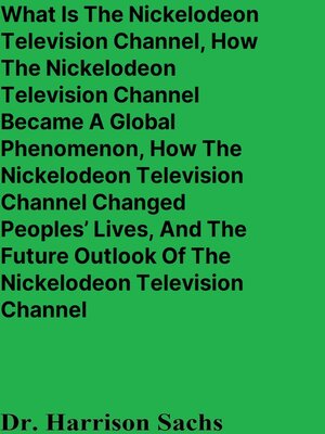 cover image of What Is the Nickelodeon Television Channel, How the Nickelodeon Television Channel Became a Global Phenomenon, How the Nickelodeon Television Channel Changed Peoples' Lives, and the Future Outlook of the Nickelodeon Television Channel